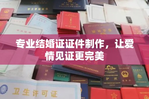 梨树县专业结婚证证件制作，让爱情见证更完美