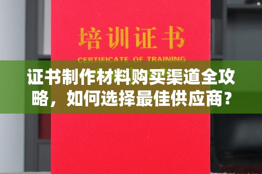 梨树县证书制作材料购买渠道全攻略，如何选择最佳供应商？