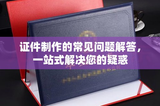梨树县证件制作的常见问题解答，一站式解决您的疑惑