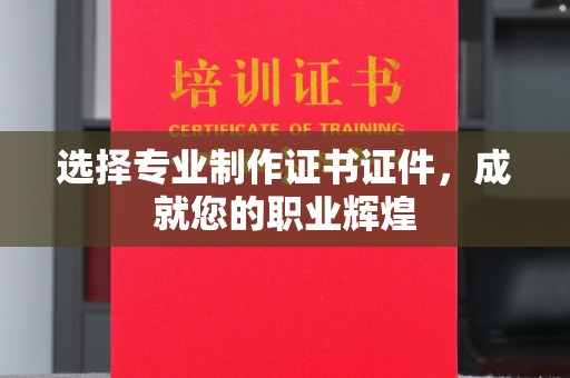 梨树县选择专业制作证书证件，成就您的职业辉煌