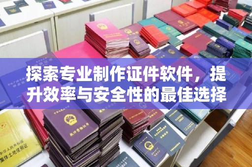 梨树县探索专业制作证件软件，提升效率与安全性的最佳选择