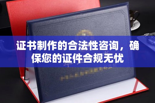 梨树县证书制作的合法性咨询，确保您的证件合规无忧