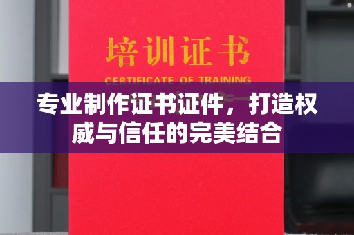梨树县专业制作证书证件，打造权威与信任的完美结合