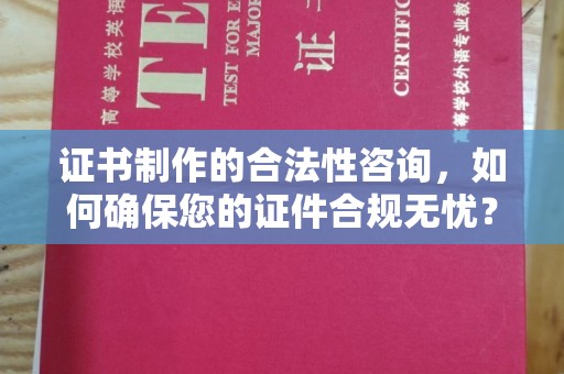 梨树县证书制作的合法性咨询，如何确保您的证件合规无忧？