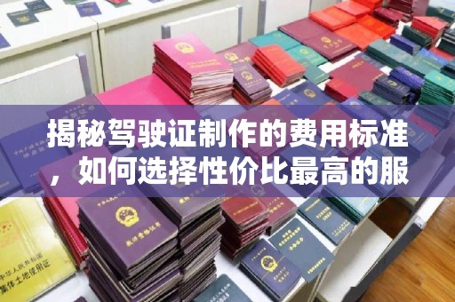 梨树县揭秘驾驶证制作的费用标准，如何选择性价比最高的服务？