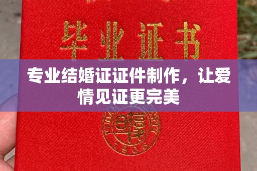 梨树县专业结婚证证件制作，让爱情见证更完美