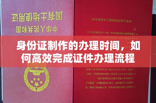 梨树县身份证制作的办理时间，如何高效完成证件办理流程