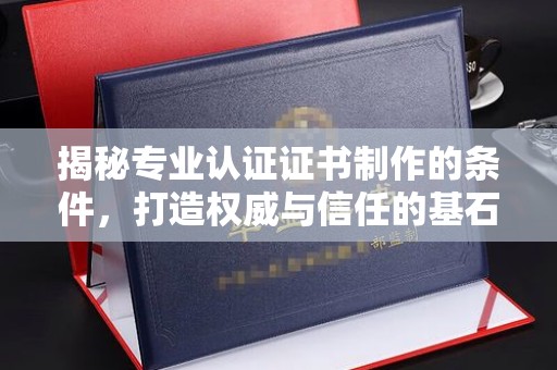 梨树县揭秘专业认证证书制作的条件，打造权威与信任的基石