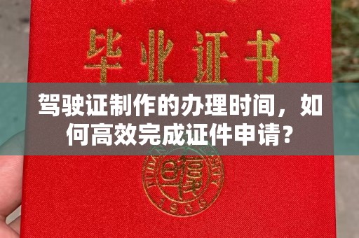 梨树县驾驶证制作的办理时间，如何高效完成证件申请？