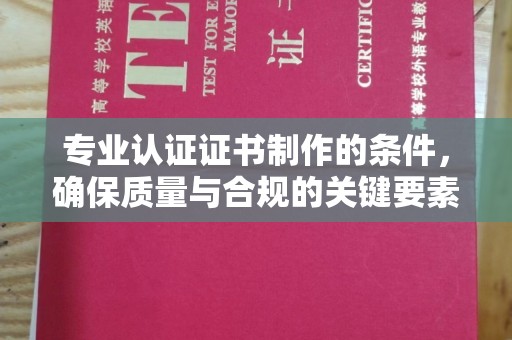 梨树县专业认证证书制作的条件，确保质量与合规的关键要素