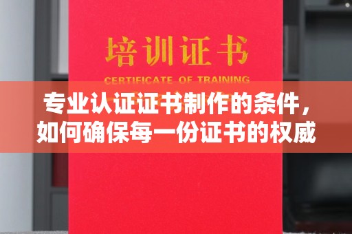 梨树县专业认证证书制作的条件，如何确保每一份证书的权威与可信